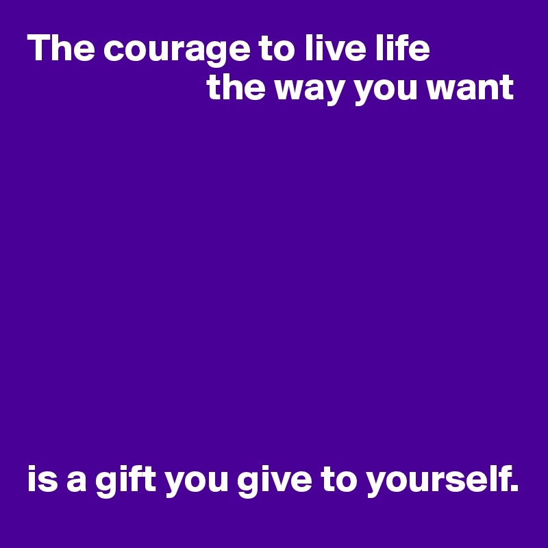 The Courage To Live Life The Way You Want Is A Gift You Give To Yourself Post By Userone On Boldomatic