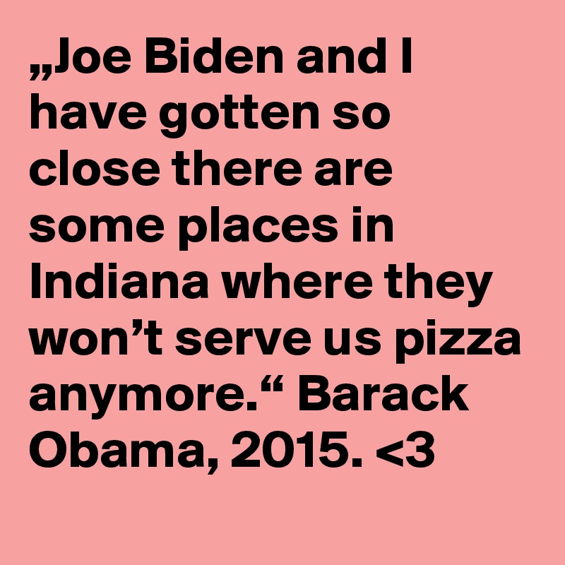 „Joe Biden and I have gotten so close there are some places in Indiana where they won’t serve us pizza anymore.“ Barack Obama, 2015. <3
