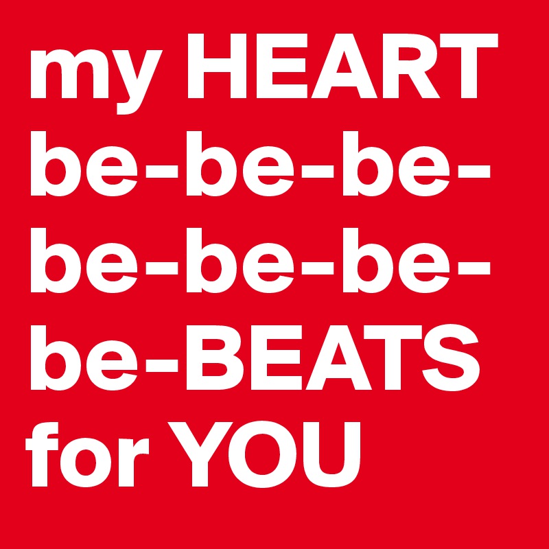 my HEART be-be-be-be-be-be-be-BEATS for YOU