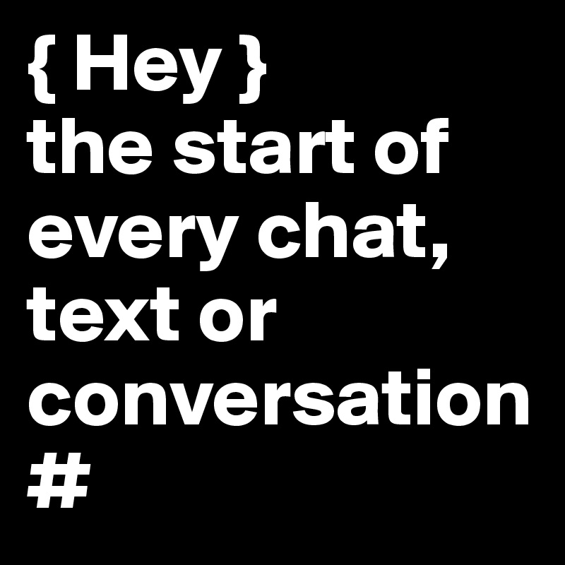 { Hey }
the start of every chat, text or conversation #