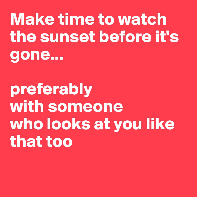 Make time to watch the sunset before it's gone...

preferably 
with someone 
who looks at you like that too

