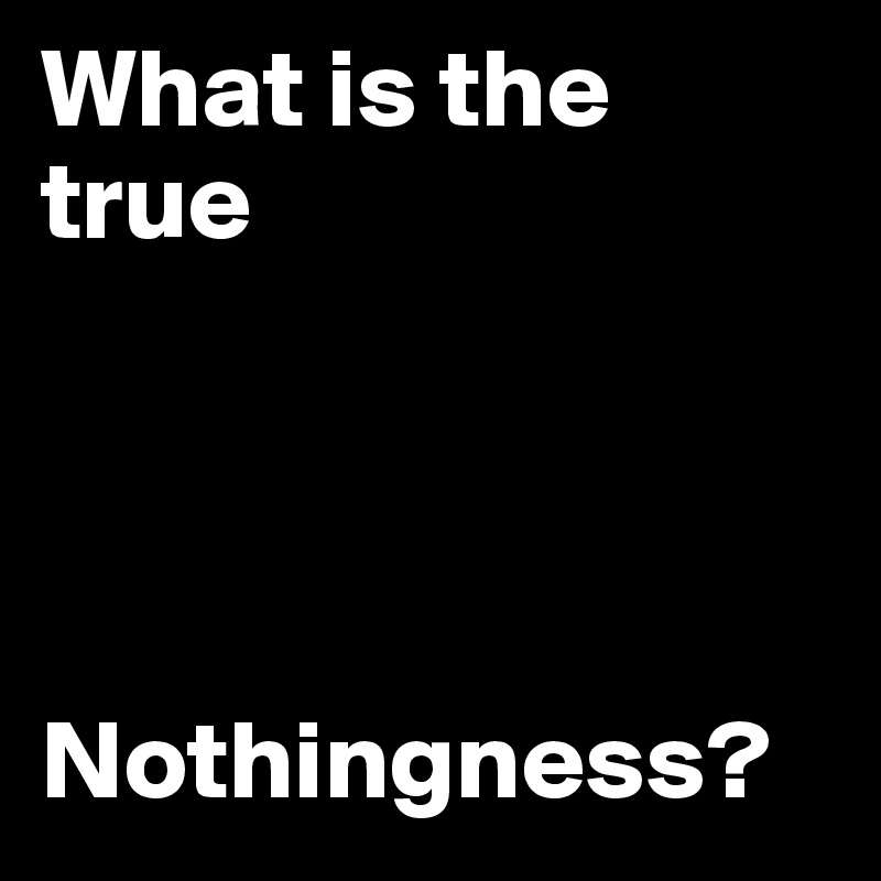 What is the true 




Nothingness?