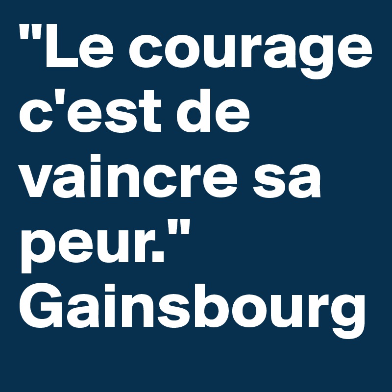 "Le courage c'est de vaincre sa peur."
Gainsbourg