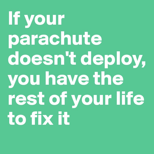 If your parachute doesn't deploy, you have the rest of your life to fix it