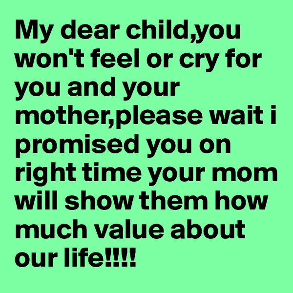 My dear child,you won't feel or cry for you and your mother,please wait i promised you on right time your mom will show them how much value about our life!!!!
