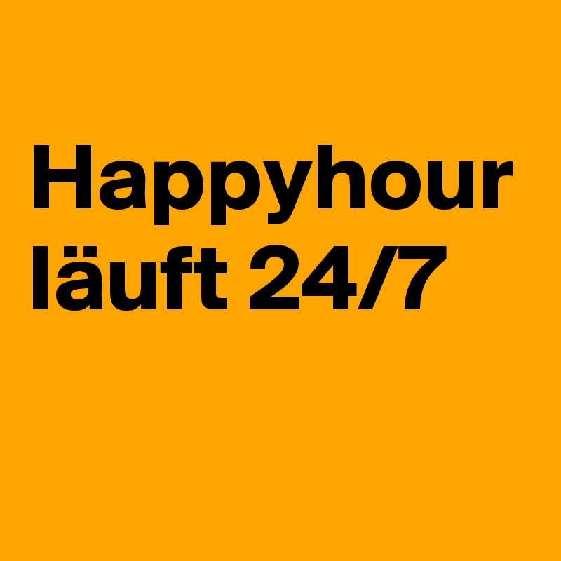 
Happyhour läuft 24/7