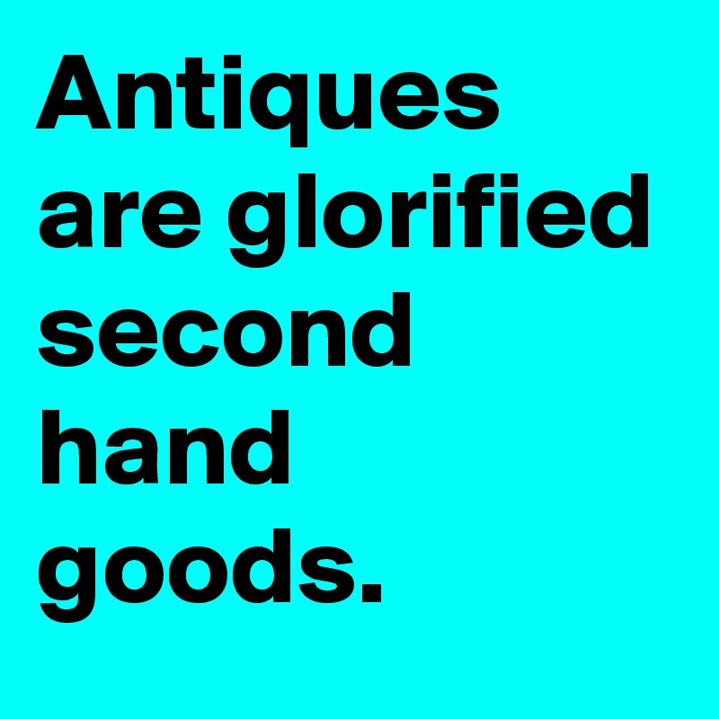 Antiques are glorified second hand goods. 