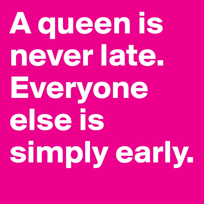 A queen is never late. 
Everyone else is simply early.