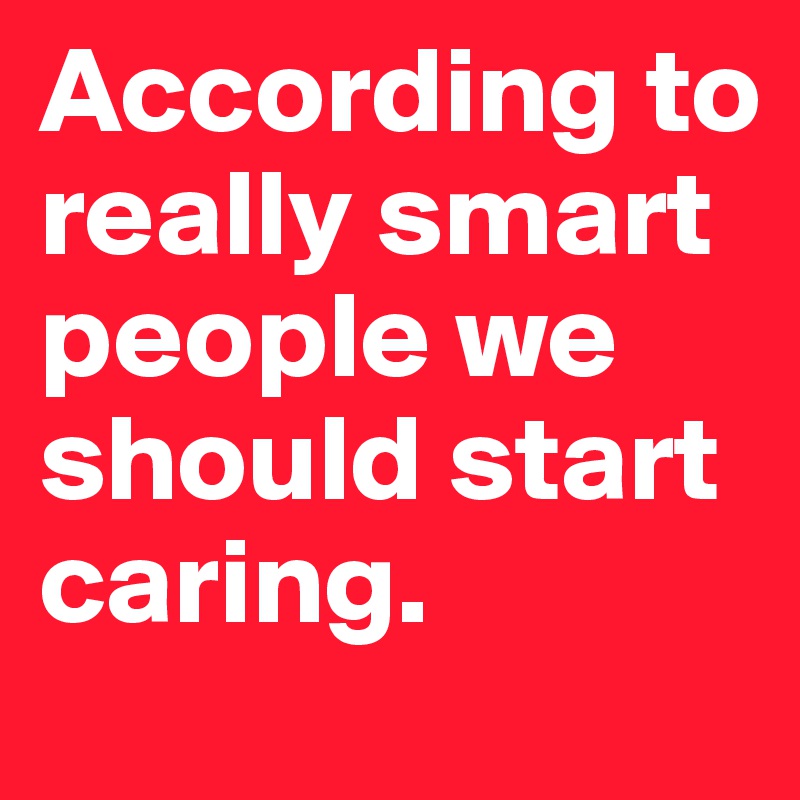 According to really smart people we should start caring. - Post by ...