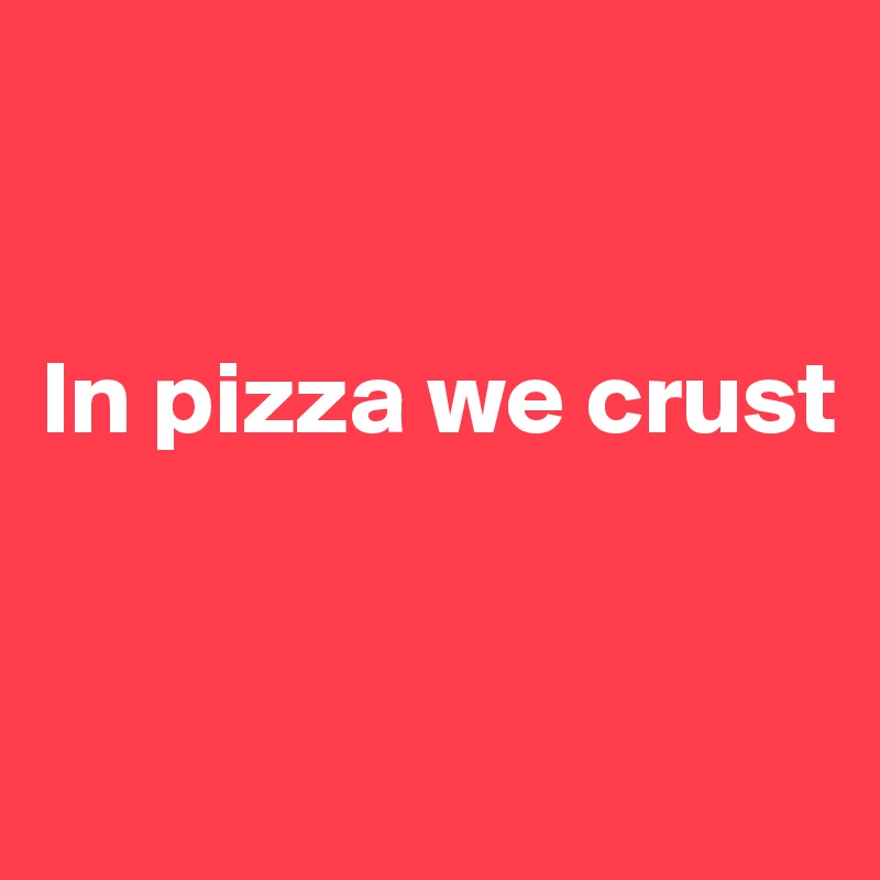 


In pizza we crust


