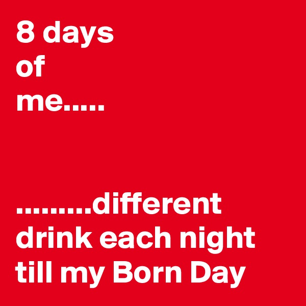 8 days
of
me.....


.........different drink each night till my Born Day