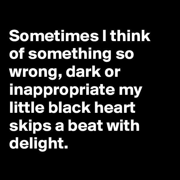 
Sometimes I think of something so wrong, dark or inappropriate my little black heart skips a beat with delight.
