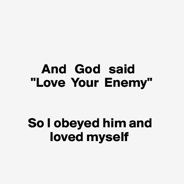 



            And   God   said 
        "Love  Your  Enemy" 


       So I obeyed him and   
               loved myself

