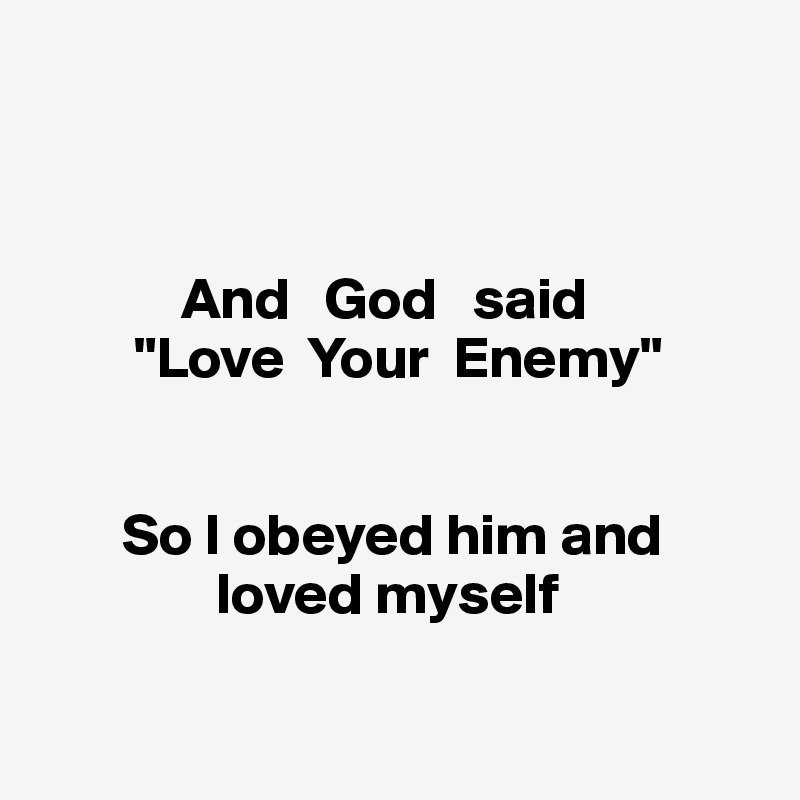 



            And   God   said 
        "Love  Your  Enemy" 


       So I obeyed him and   
               loved myself

