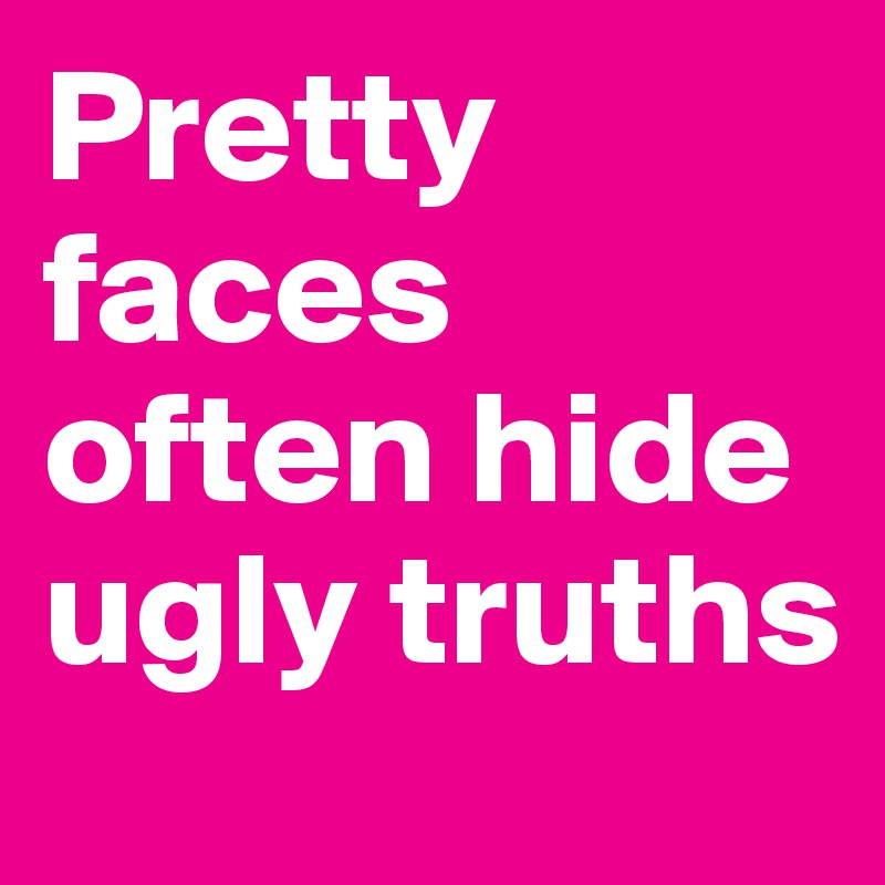 Pretty faces often hide ugly truths