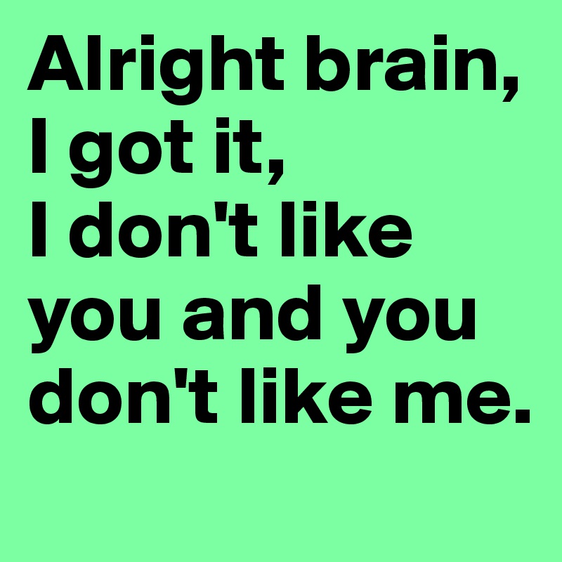 Alright brain, I got it, 
I don't like you and you don't like me.