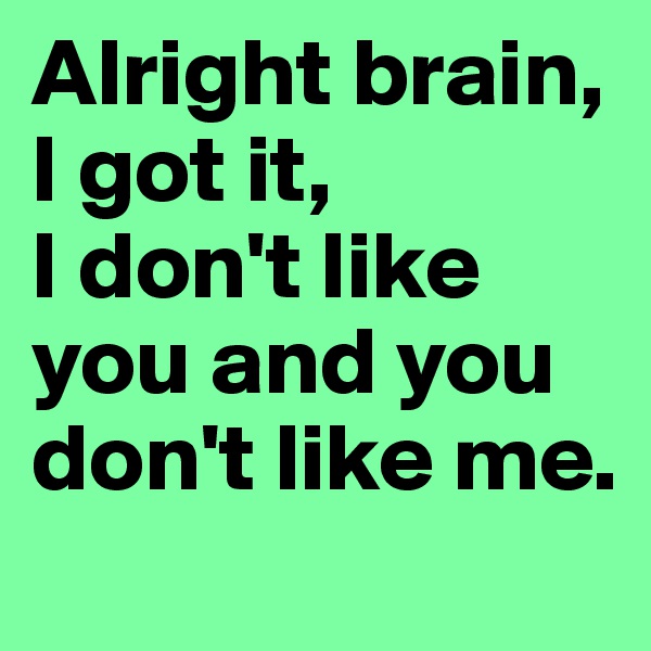 Alright brain, I got it, 
I don't like you and you don't like me.