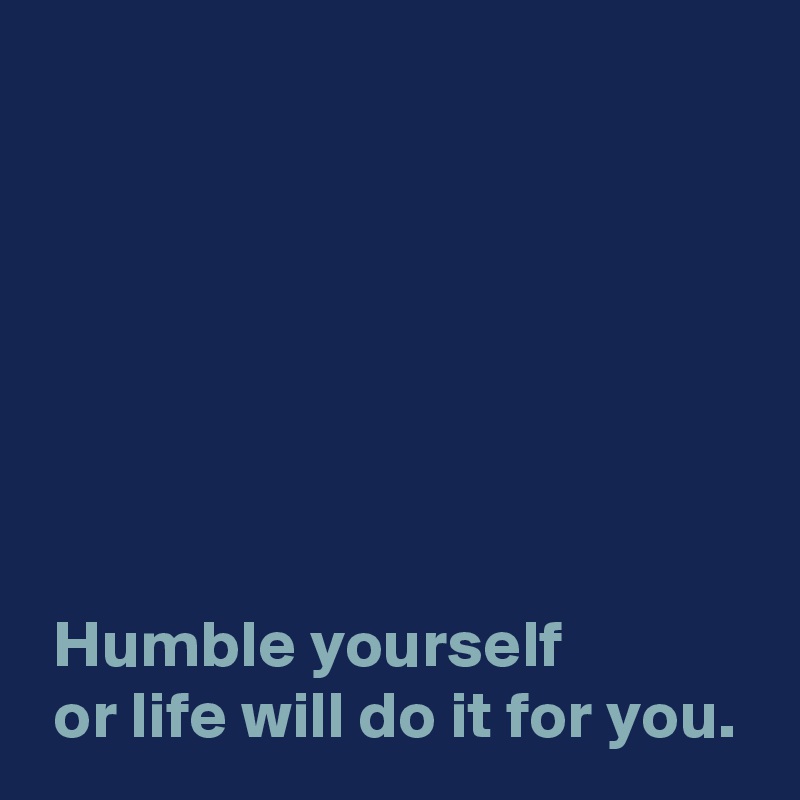 







 Humble yourself 
 or life will do it for you.