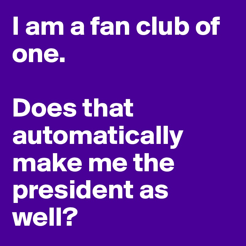 I am a fan club of one.

Does that automatically make me the president as well?