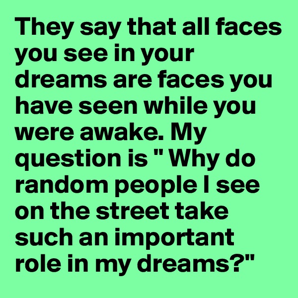 They say that all faces you see in your dreams are faces you have seen while you were awake. My question is " Why do random people I see on the street take such an important role in my dreams?" 
