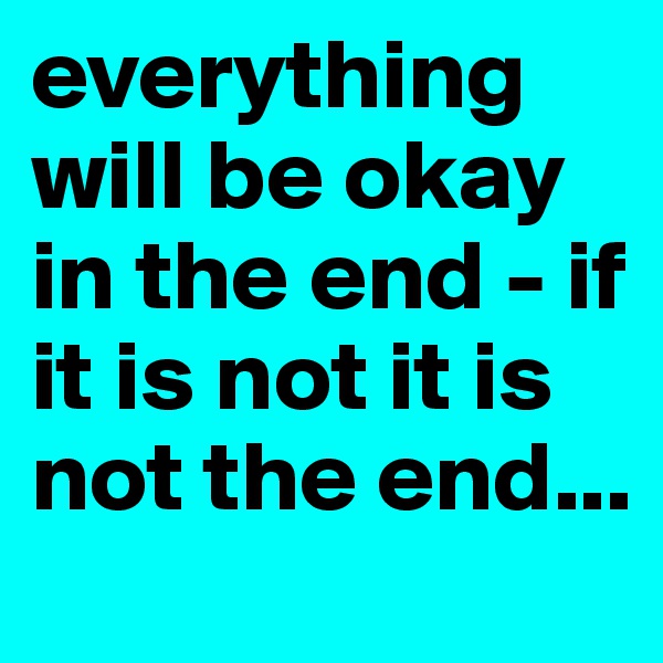 everything will be okay in the end - if it is not it is not the end... 