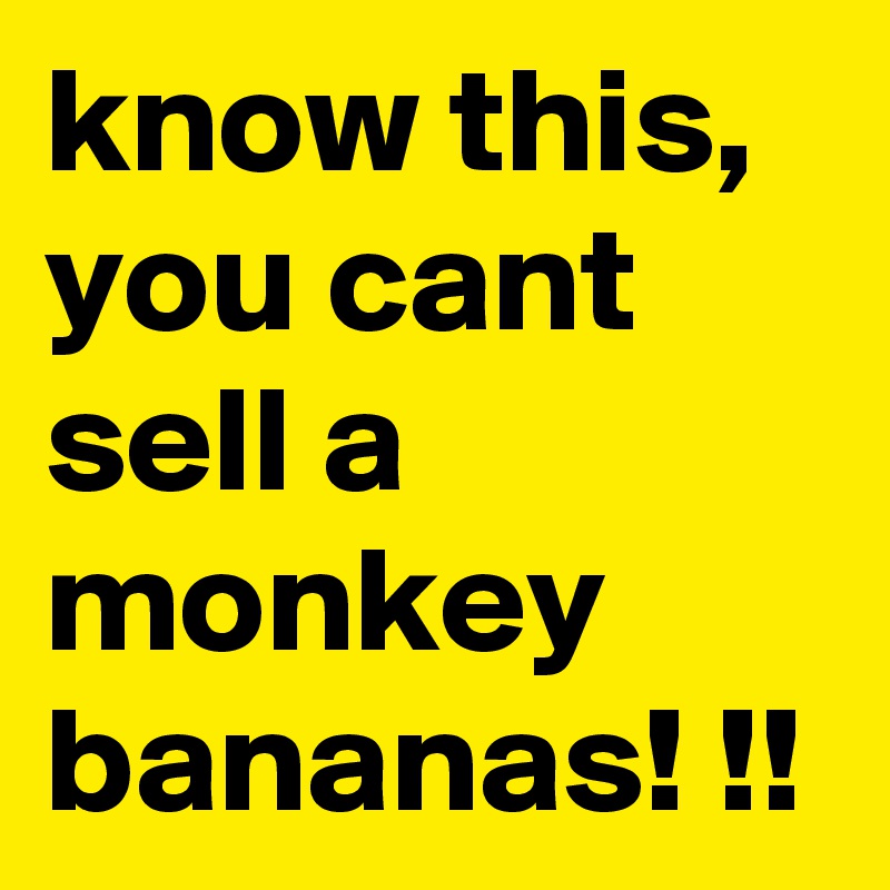 know this, you cant sell a monkey bananas! !!