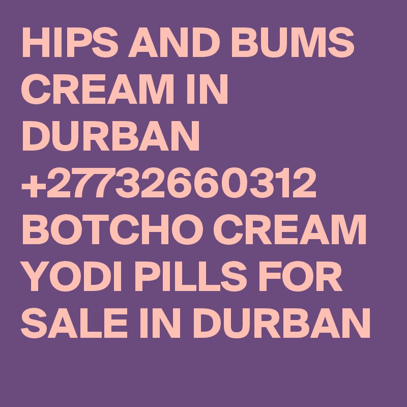 HIPS AND BUMS CREAM IN DURBAN +27732660312 BOTCHO CREAM YODI PILLS FOR SALE IN DURBAN