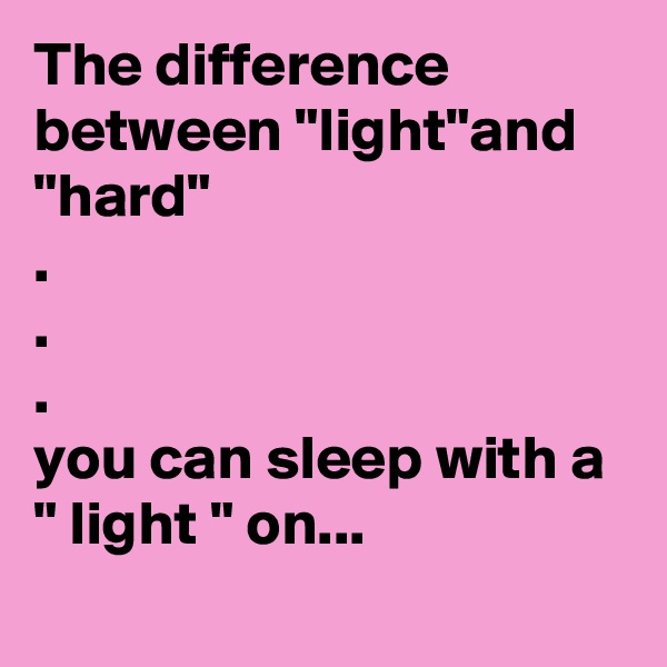 The difference between "light"and "hard"
.
.
.
you can sleep with a " light " on...
 