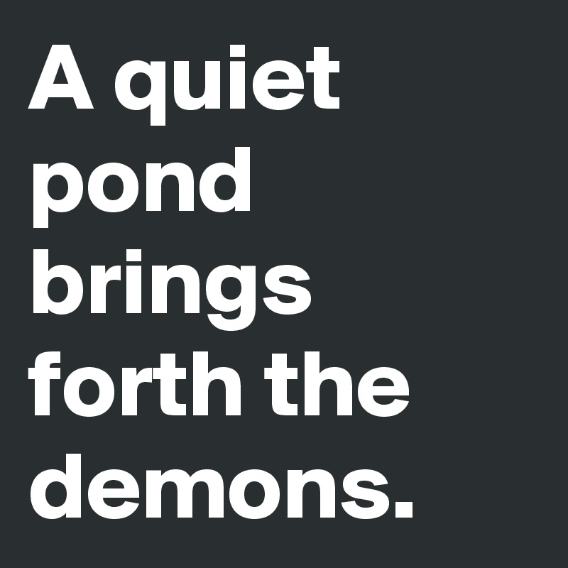 A quiet pond brings forth the demons.
