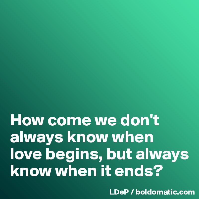





How come we don't  always know when love begins, but always know when it ends?