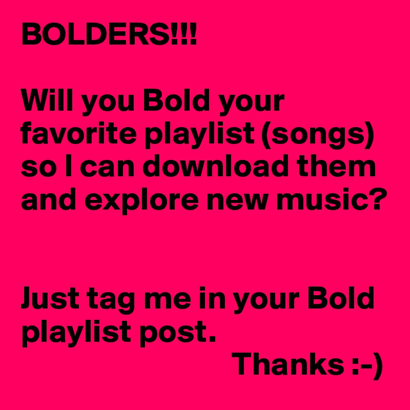 BOLDERS!!!

Will you Bold your favorite playlist (songs) so I can download them and explore new music?


Just tag me in your Bold playlist post.
                                Thanks :-)