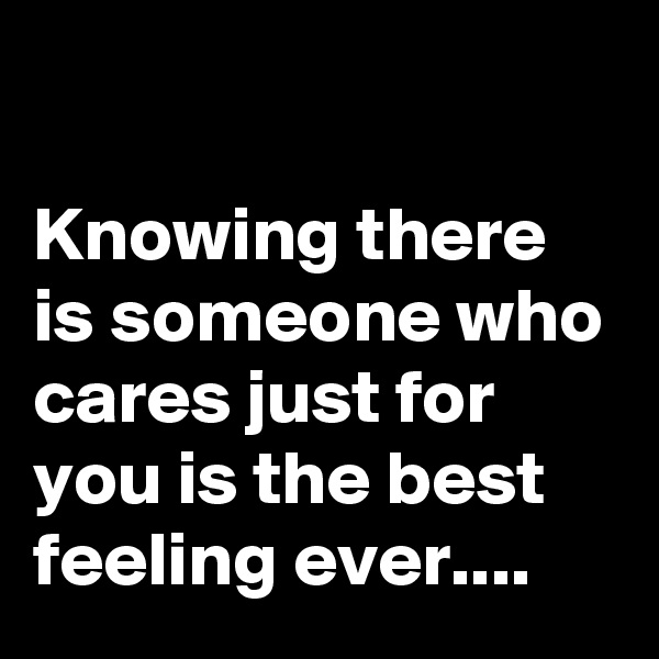 

Knowing there is someone who cares just for you is the best feeling ever....