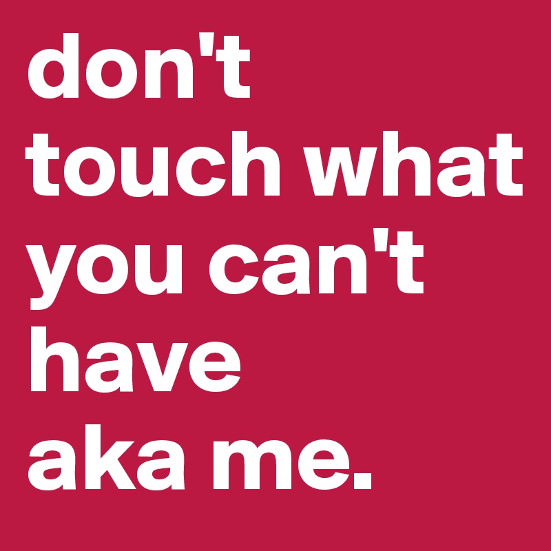 don't touch what you can't have
aka me.