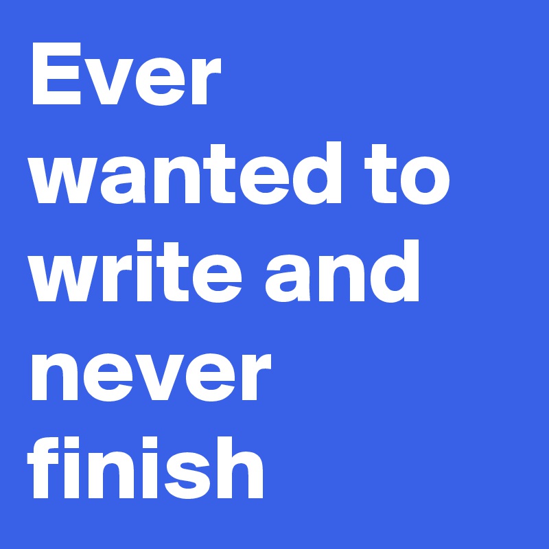 Ever wanted to write and never finish