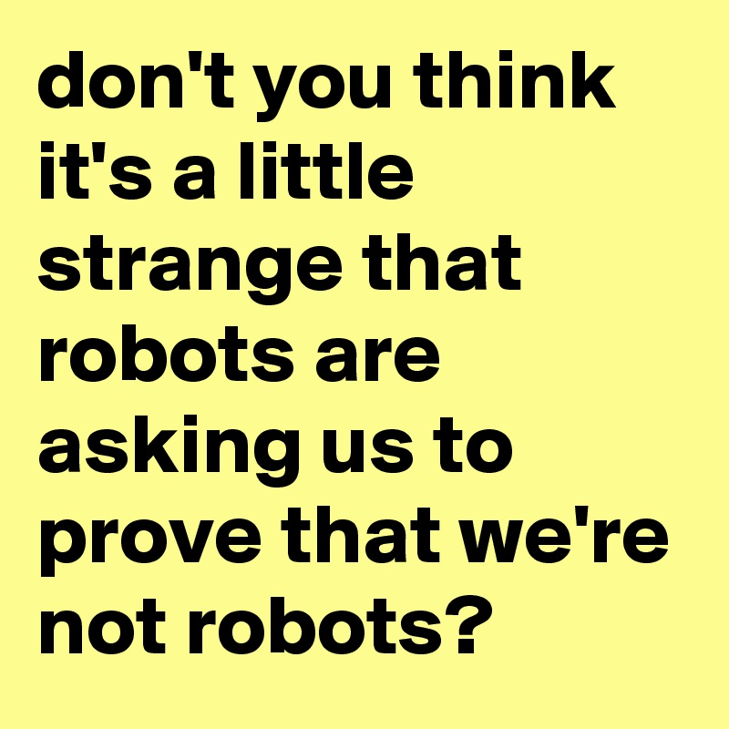 don't you think it's a little strange that robots are asking us to prove that we're not robots?