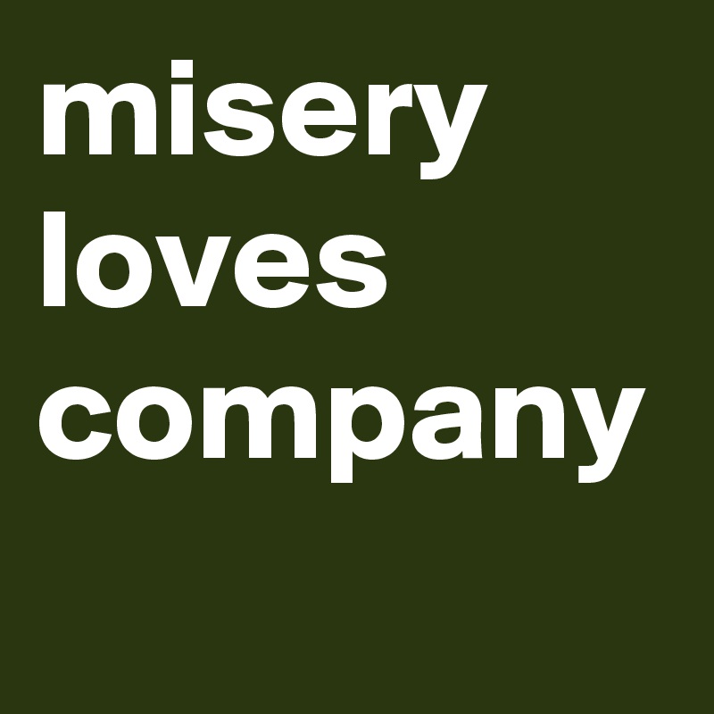 misery loves company