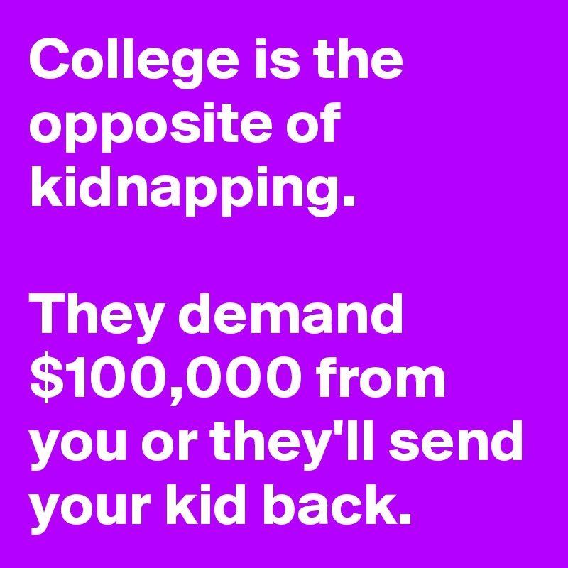 College is the opposite of kidnapping. 

They demand $100,000 from you or they'll send your kid back.