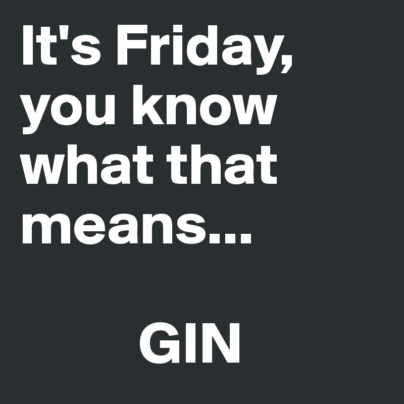 It's Friday, you know what that means...

          GIN
