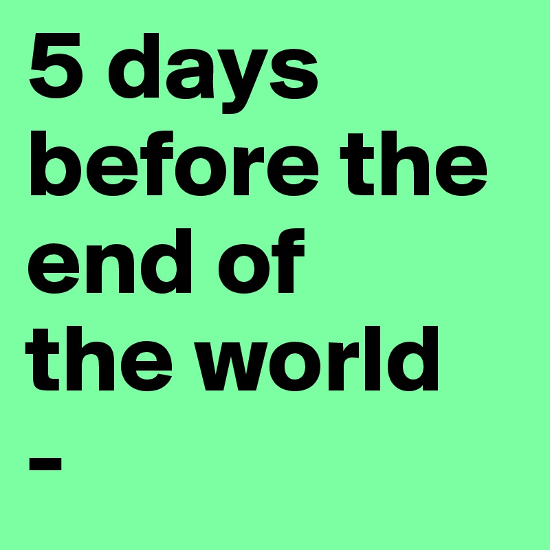 5-days-before-the-end-of-the-world-post-by-manchap-on-boldomatic