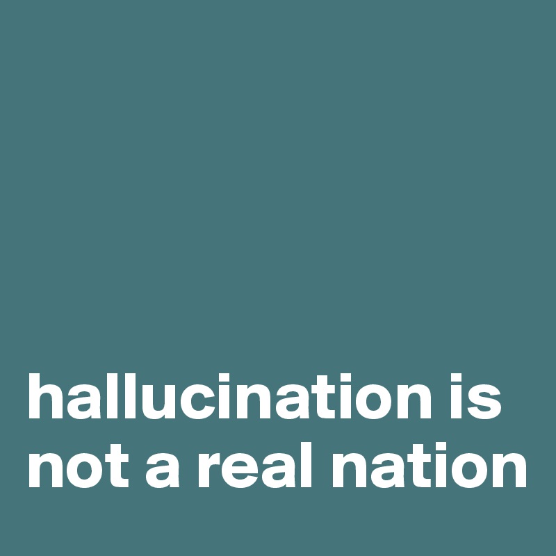  




hallucination is not a real nation 