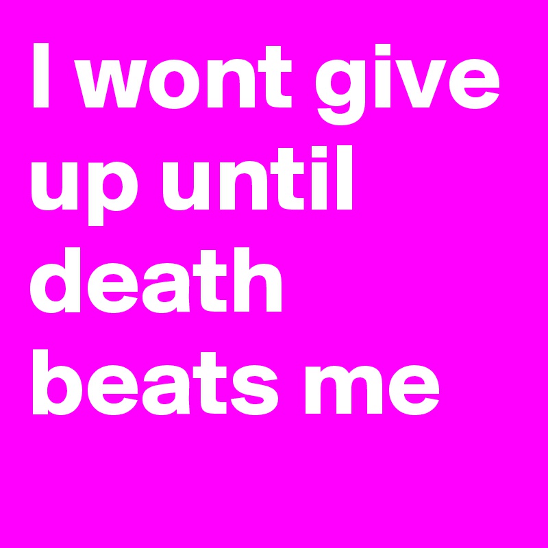 I wont give up until death beats me