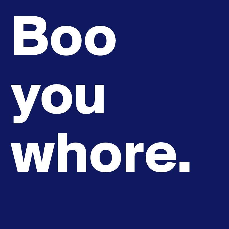 Boo
you
whore.