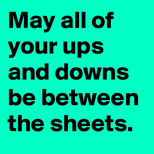 May all of your ups and downs be between the sheets.