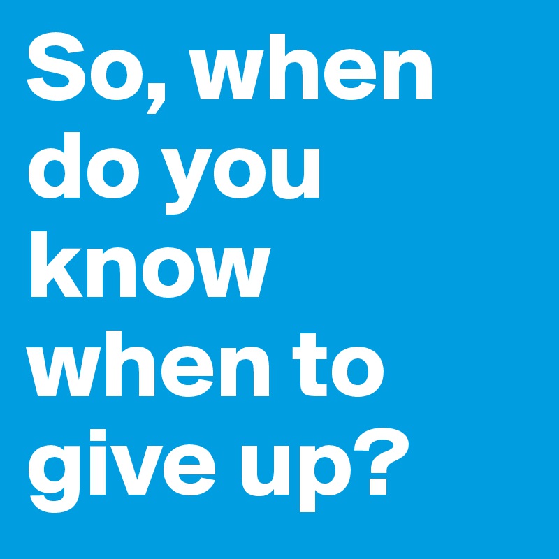 So, when do you know when to give up?