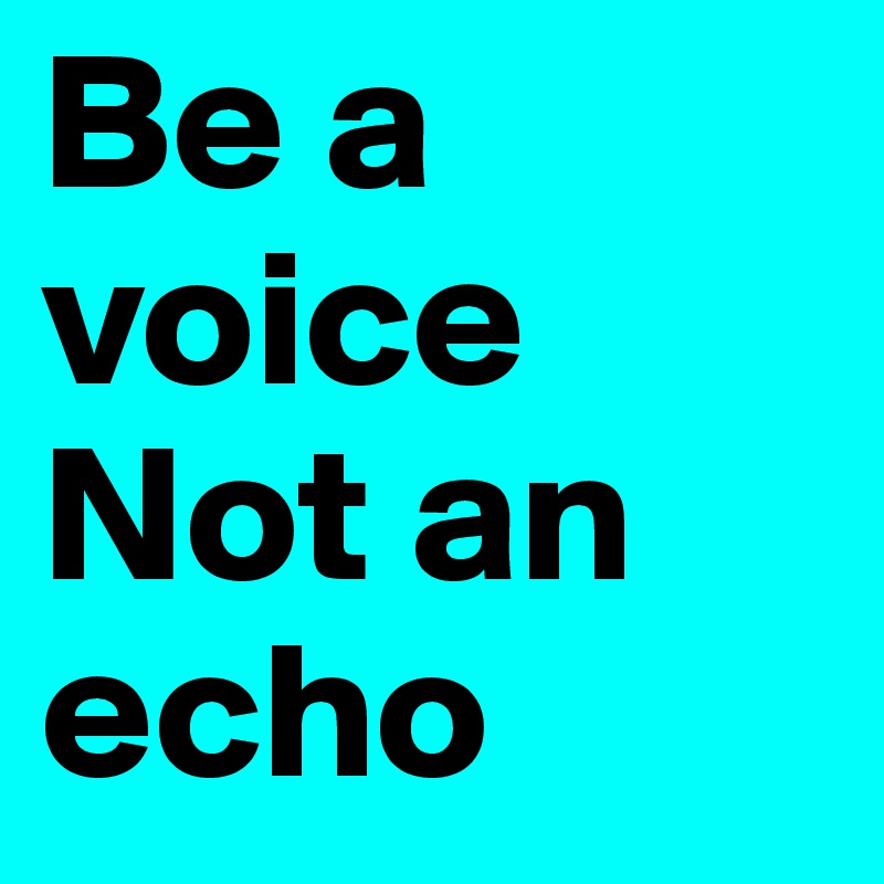 Be a voice
Not an echo
