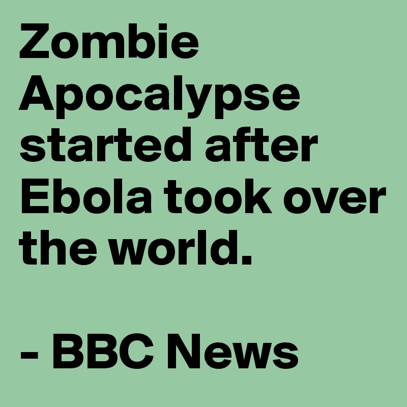Zombie Apocalypse started after Ebola took over the world.

- BBC News