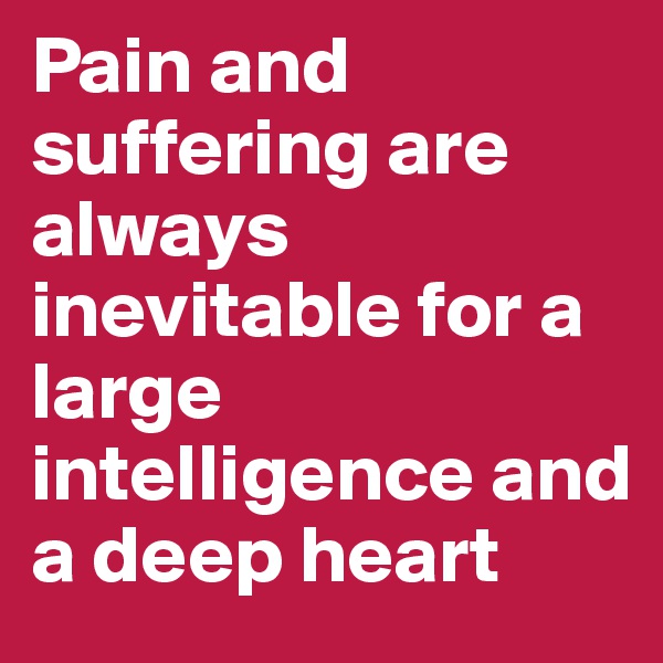 Pain and suffering are always inevitable for a large intelligence and a deep heart 