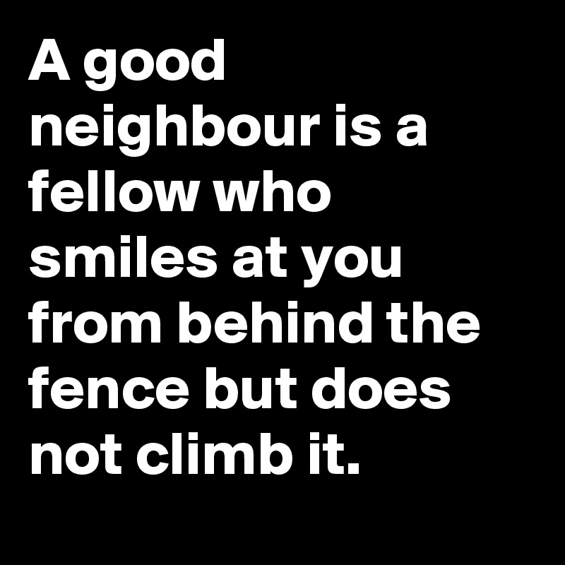 A good neighbour is a fellow who smiles at you from behind the fence but does not climb it.