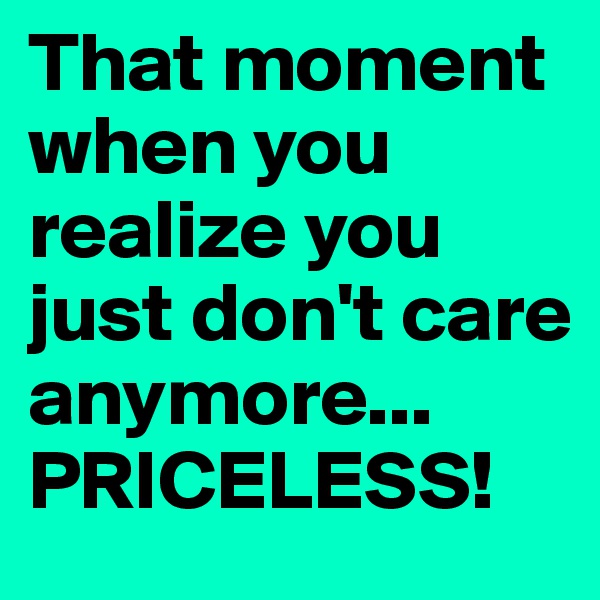 That moment when you realize you just don't care anymore... PRICELESS!