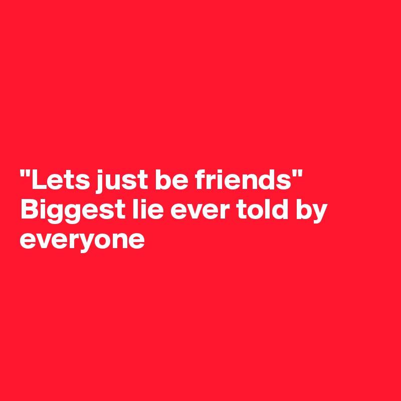 




"Lets just be friends" Biggest lie ever told by everyone



